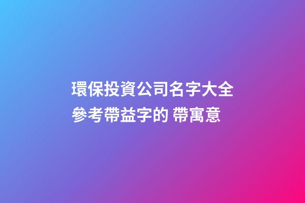 環保投資公司名字大全參考帶益字的 帶寓意-第1張-公司起名-玄機派